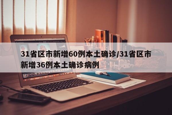 31省区市新增60例本土确诊/31省区市新增36例本土确诊病例
