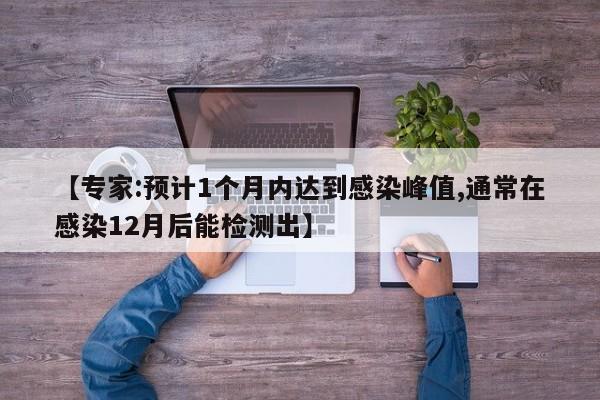 【专家:预计1个月内达到感染峰值,通常在感染12月后能检测出】