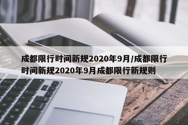 成都限行时间新规2020年9月/成都限行时间新规2020年9月成都限行新规则