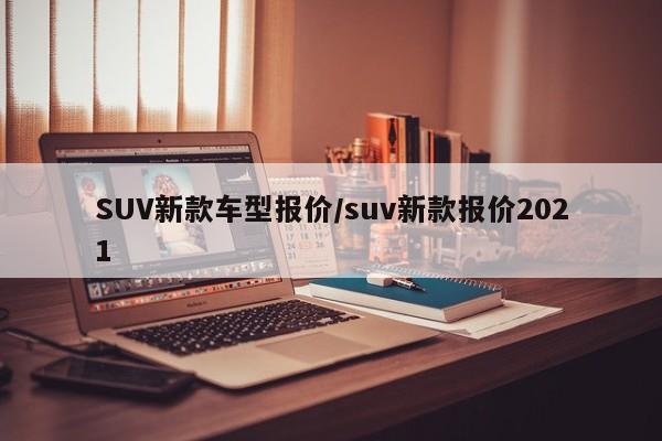 SUV新款车型报价/suv新款报价2021
