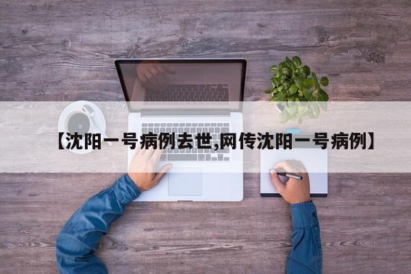 【沈阳一号病例去世,网传沈阳一号病例】