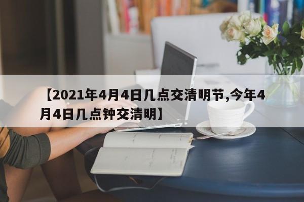 【2021年4月4日几点交清明节,今年4月4日几点钟交清明】