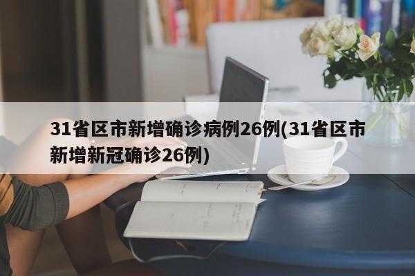 31省区市新增确诊病例26例(31省区市新增新冠确诊26例)