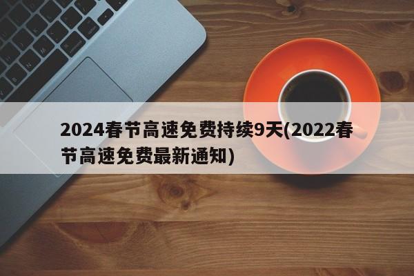 2024春节高速免费持续9天(2022春节高速免费最新通知)