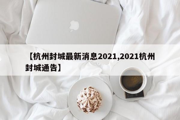 【杭州封城最新消息2021,2021杭州封城通告】