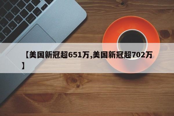 【美国新冠超651万,美国新冠超702万】