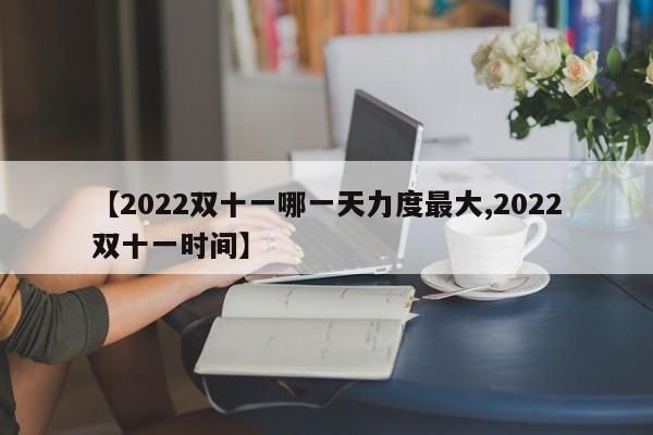 【2022双十一哪一天力度最大,2022双十一时间】
