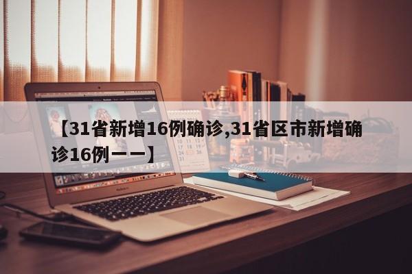 【31省新增16例确诊,31省区市新增确诊16例一一】