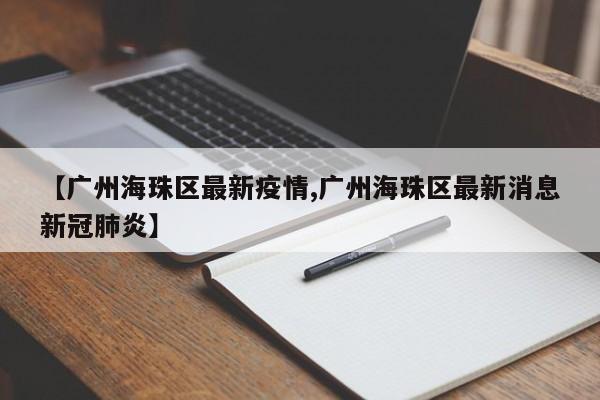 【广州海珠区最新疫情,广州海珠区最新消息新冠肺炎】
