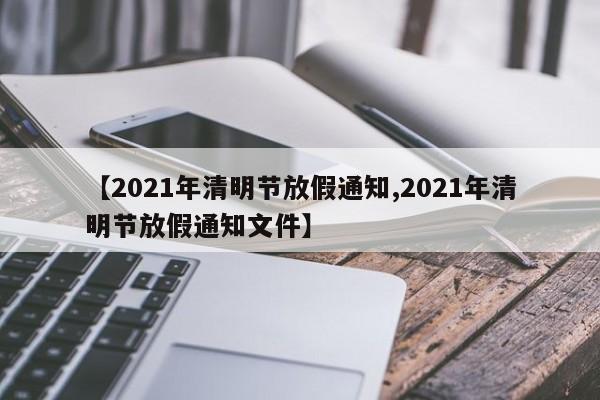 【2021年清明节放假通知,2021年清明节放假通知文件】