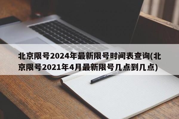 北京限号2024年最新限号时间表查询(北京限号2021年4月最新限号几点到几点)