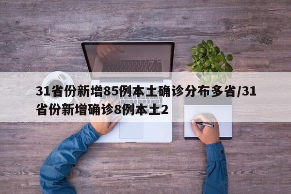 31省份新增85例本土确诊分布多省/31省份新增确诊8例本土2