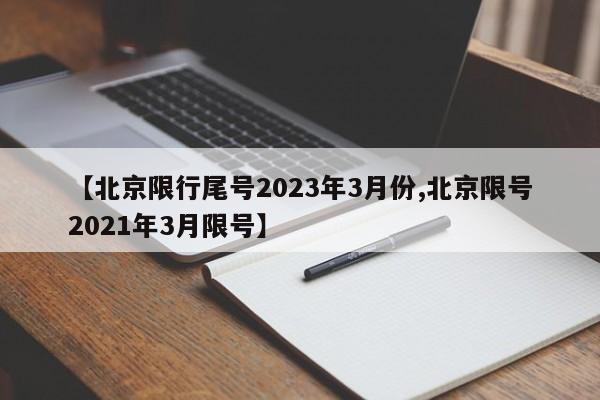 【北京限行尾号2023年3月份,北京限号2021年3月限号】