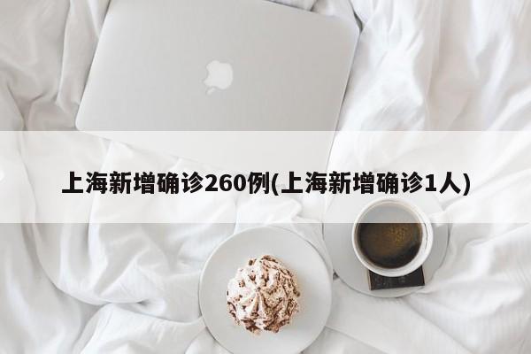 上海新增确诊260例(上海新增确诊1人)