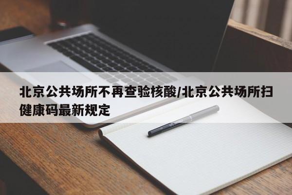 北京公共场所不再查验核酸/北京公共场所扫健康码最新规定