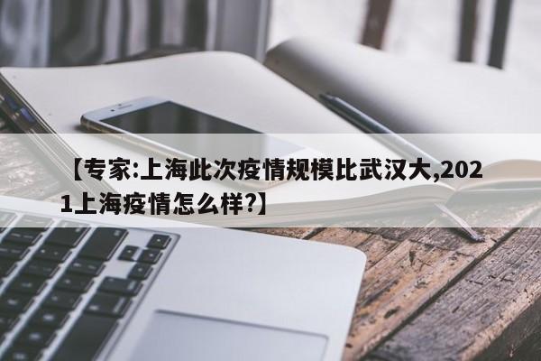 【专家:上海此次疫情规模比武汉大,2021上海疫情怎么样?】