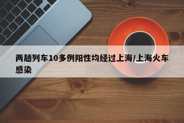 两趟列车10多例阳性均经过上海/上海火车感染