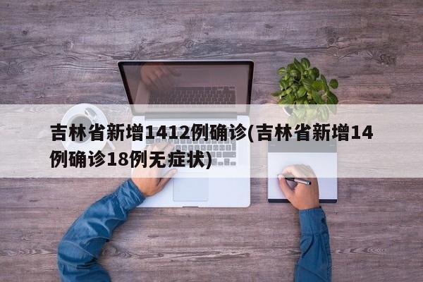 吉林省新增1412例确诊(吉林省新增14例确诊18例无症状)