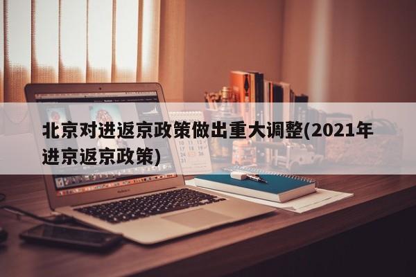 北京对进返京政策做出重大调整(2021年进京返京政策)