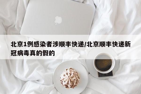 北京1例感染者涉顺丰快递/北京顺丰快递新冠病毒真的假的