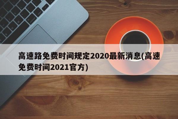 高速路免费时间规定2020最新消息(高速免费时间2021官方)