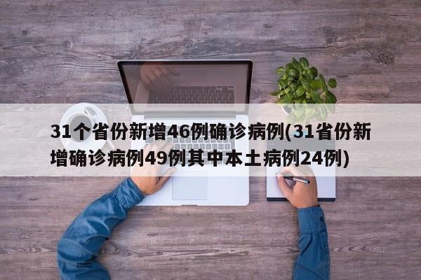 31个省份新增46例确诊病例(31省份新增确诊病例49例其中本土病例24例)