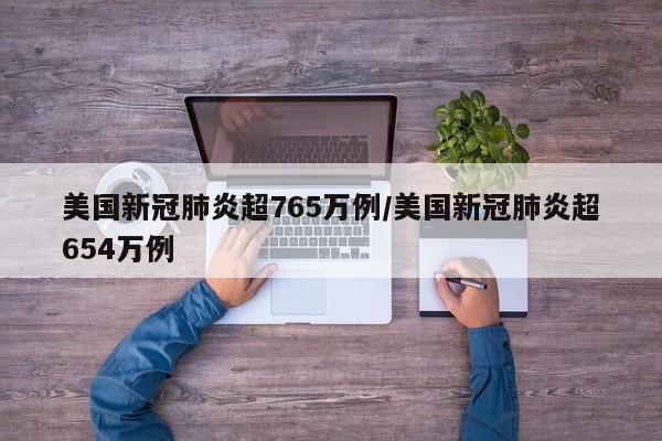 美国新冠肺炎超765万例/美国新冠肺炎超654万例