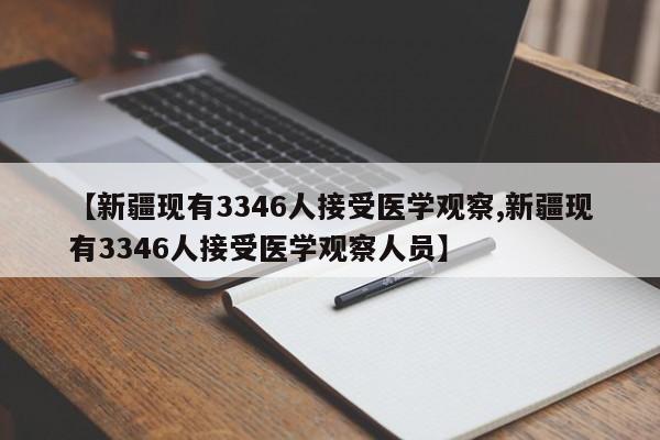 【新疆现有3346人接受医学观察,新疆现有3346人接受医学观察人员】