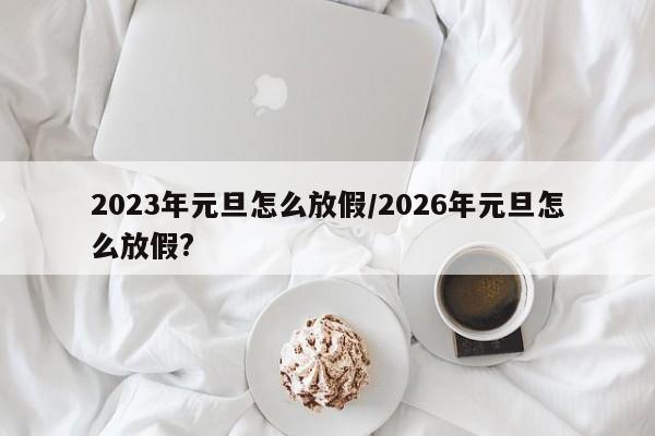 2023年元旦怎么放假/2026年元旦怎么放假?