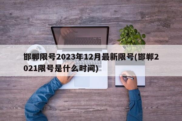 邯郸限号2023年12月最新限号(邯郸2021限号是什么时间)
