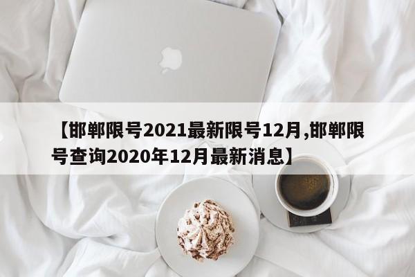 【邯郸限号2021最新限号12月,邯郸限号查询2020年12月最新消息】
