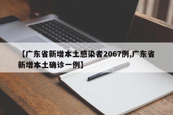 【广东省新增本土感染者2067例,广东省新增本土确诊一例】