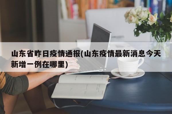 山东省昨日疫情通报(山东疫情最新消息今天新增一例在哪里)