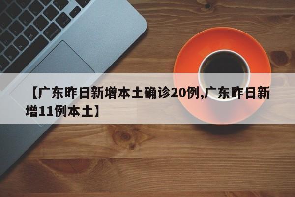 【广东昨日新增本土确诊20例,广东昨日新增11例本土】
