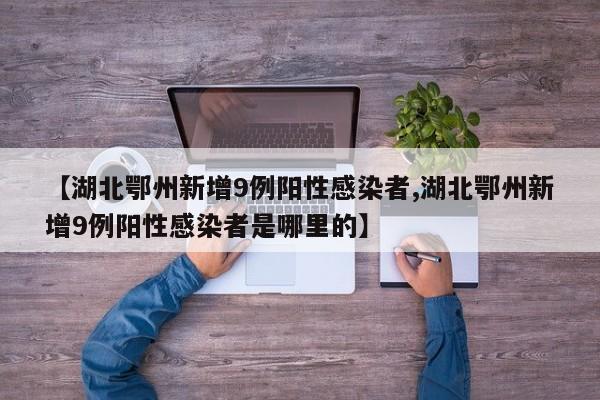 【湖北鄂州新增9例阳性感染者,湖北鄂州新增9例阳性感染者是哪里的】