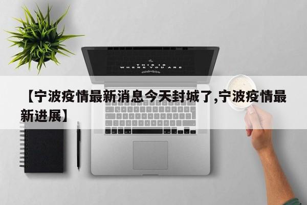 【宁波疫情最新消息今天封城了,宁波疫情最新进展】