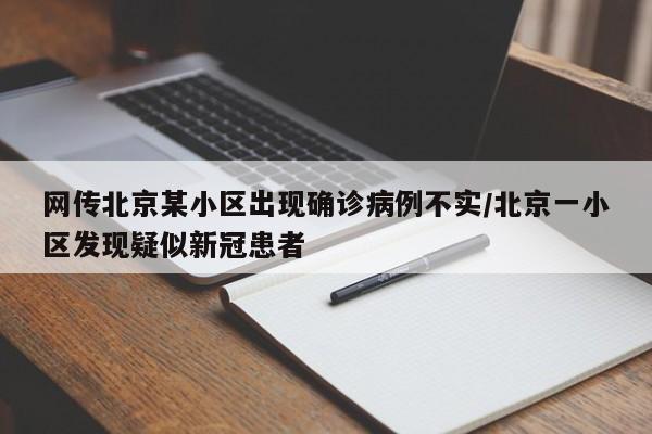 网传北京某小区出现确诊病例不实/北京一小区发现疑似新冠患者
