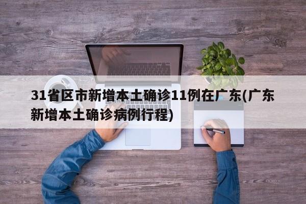 31省区市新增本土确诊11例在广东(广东新增本土确诊病例行程)