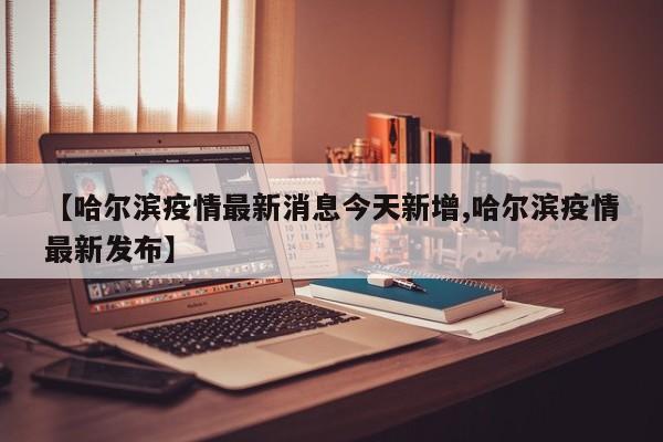 【哈尔滨疫情最新消息今天新增,哈尔滨疫情最新发布】