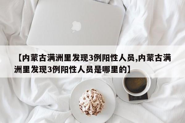 【内蒙古满洲里发现3例阳性人员,内蒙古满洲里发现3例阳性人员是哪里的】