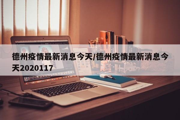 德州疫情最新消息今天/德州疫情最新消息今天2020117