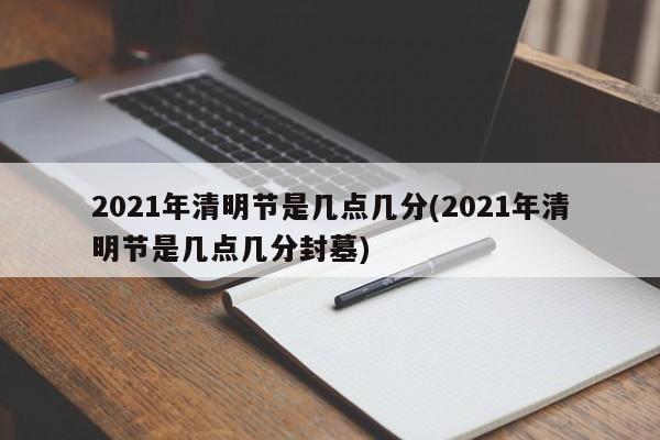 2021年清明节是几点几分(2021年清明节是几点几分封墓)