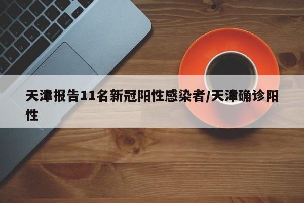 天津报告11名新冠阳性感染者/天津确诊阳性