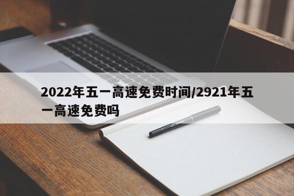 2022年五一高速免费时间/2921年五一高速免费吗