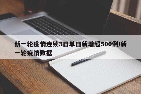 新一轮疫情连续3日单日新增超500例/新一轮疫情数据