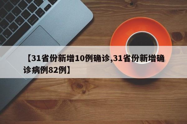 【31省份新增10例确诊,31省份新增确诊病例82例】