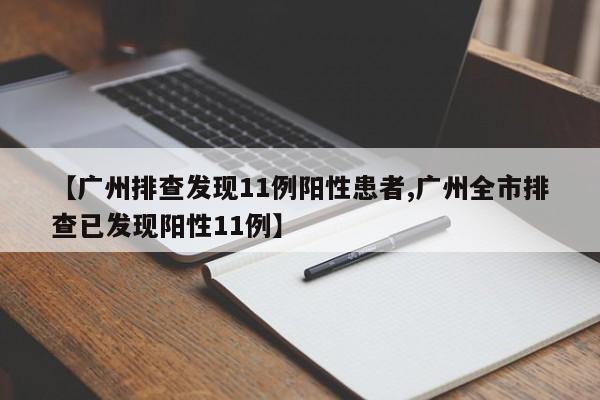【广州排查发现11例阳性患者,广州全市排查已发现阳性11例】