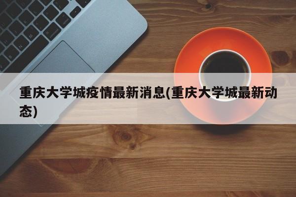 重庆大学城疫情最新消息(重庆大学城最新动态)