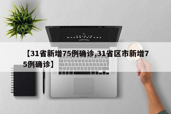【31省新增75例确诊,31省区市新增75例确诊】